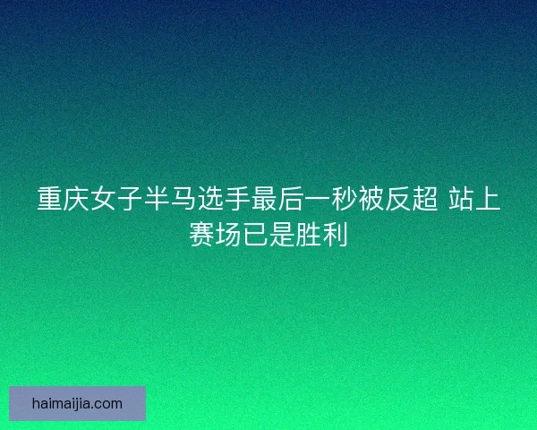 重庆女子半马选手最后一秒被反超 站上赛场已是胜利