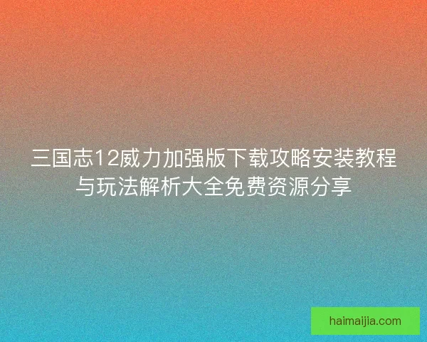 三国志12威力加强版下载攻略安装教程与玩法解析大全免费资源分享