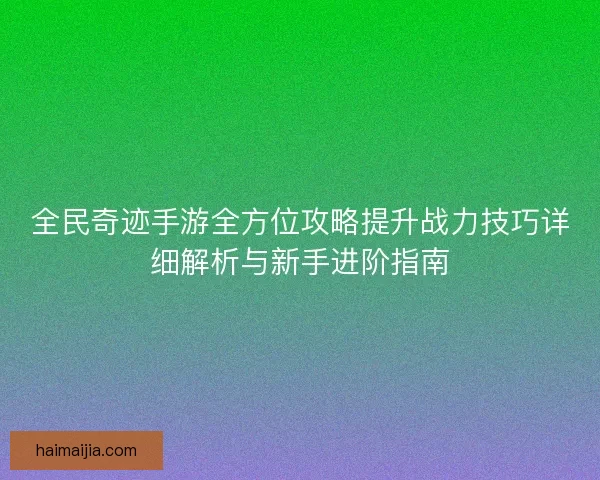 全民奇迹手游全方位攻略提升战力技巧详细解析与新手进阶指南