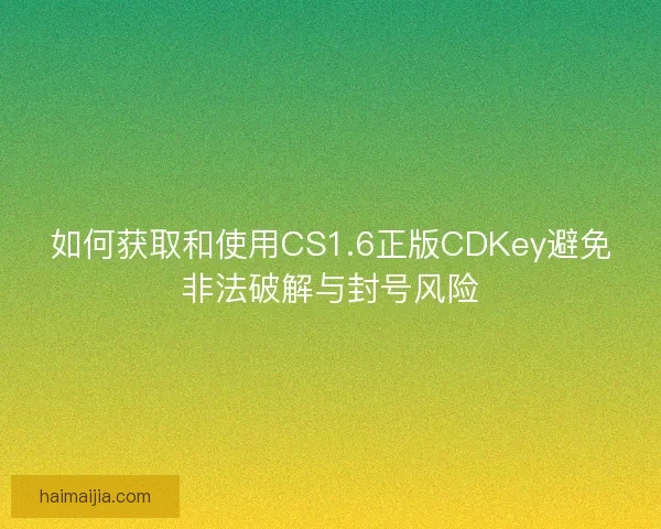如何获取和使用CS1.6正版CDKey避免非法破解与封号风险