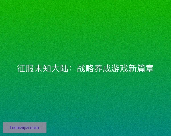 征服未知大陆：战略养成游戏新篇章