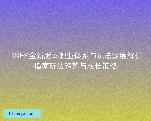 DNFS全新版本职业体系与玩法深度解析指南玩法趋势与成长策略