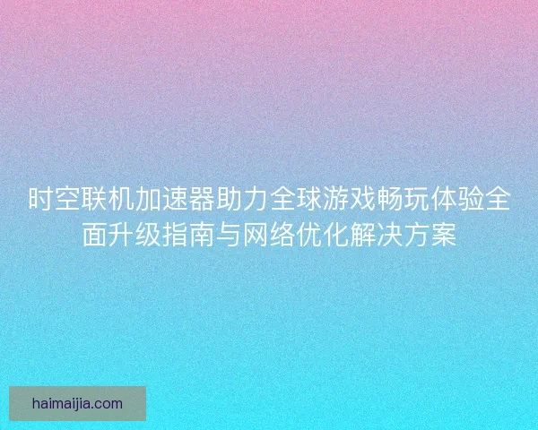 时空联机加速器助力全球游戏畅玩体验全面升级指南与网络优化解决方案