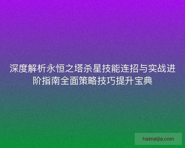 深度解析永恒之塔杀星技能连招与实战进阶指南全面策略技巧提升宝典