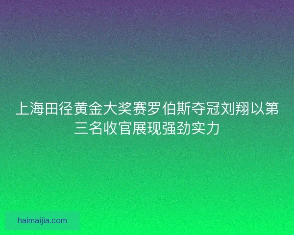 上海田径黄金大奖赛罗伯斯夺冠刘翔以第三名收官展现强劲实力