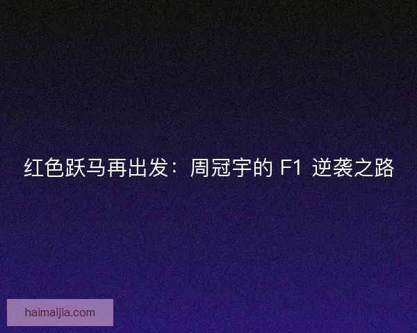红色跃马再出发：周冠宇的 F1 逆袭之路