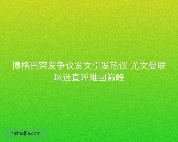 博格巴突发争议发文引发热议 尤文曼联球迷直呼难回巅峰