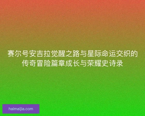 赛尔号安吉拉觉醒之路与星际命运交织的传奇冒险篇章成长与荣耀史诗录