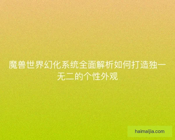 魔兽世界幻化系统全面解析如何打造独一无二的个性外观