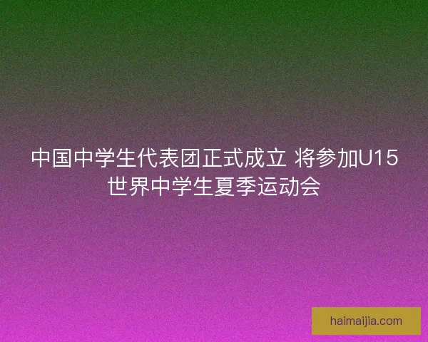 中国中学生代表团正式成立 将参加U15世界中学生夏季运动会