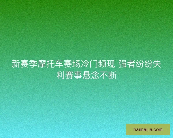新赛季摩托车赛场冷门频现 强者纷纷失利赛事悬念不断
