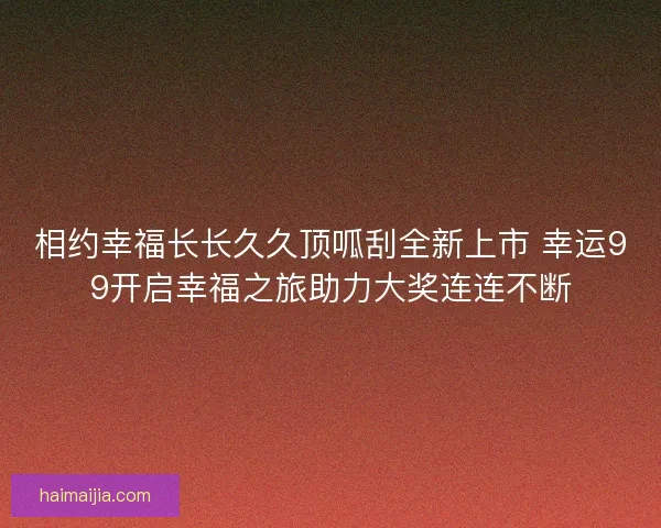相约幸福长长久久顶呱刮全新上市 幸运99开启幸福之旅助力大奖连连不断
