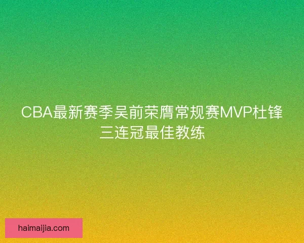 CBA最新赛季吴前荣膺常规赛MVP杜锋三连冠最佳教练