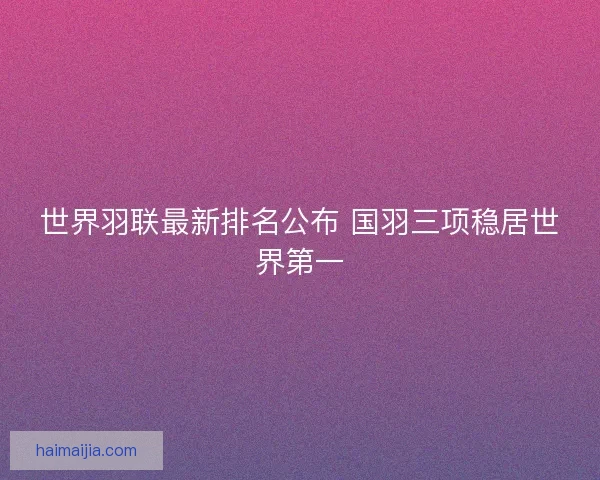 世界羽联最新排名公布 国羽三项稳居世界第一
