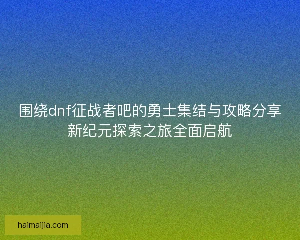 围绕dnf征战者吧的勇士集结与攻略分享新纪元探索之旅全面启航