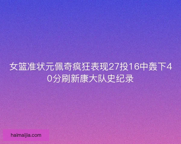 女篮准状元佩奇疯狂表现27投16中轰下40分刷新康大队史纪录
