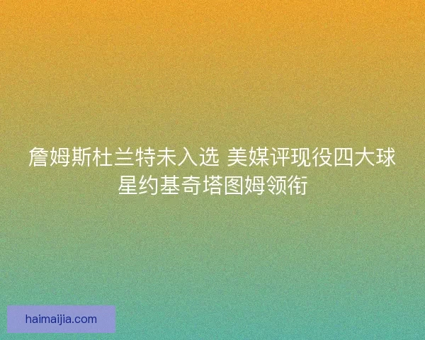 詹姆斯杜兰特未入选 美媒评现役四大球星约基奇塔图姆领衔