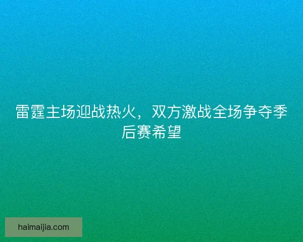 雷霆主场迎战热火，双方激战全场争夺季后赛希望