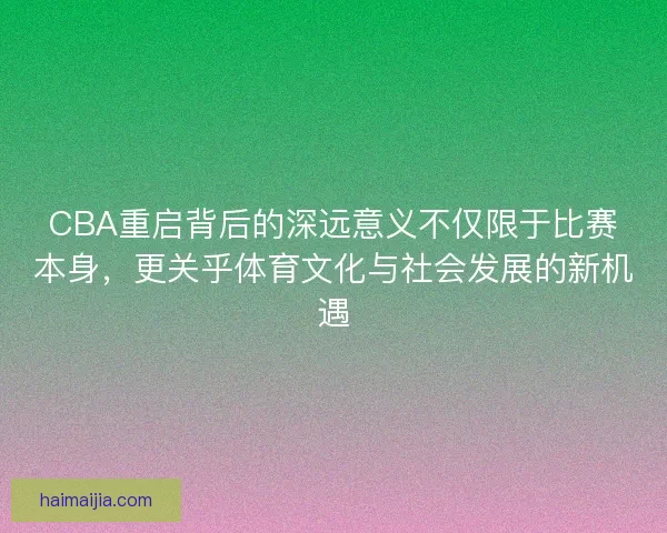 CBA重启背后的深远意义不仅限于比赛本身，更关乎体育文化与社会发展的新机遇