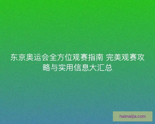 东京奥运会全方位观赛指南 完美观赛攻略与实用信息大汇总