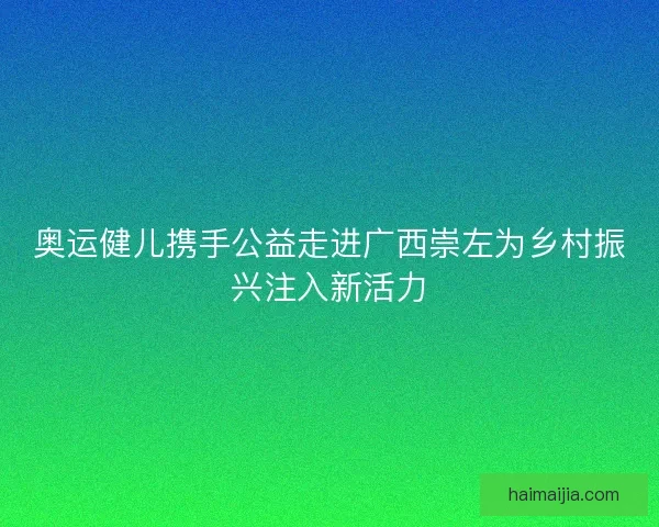 奥运健儿携手公益走进广西崇左为乡村振兴注入新活力