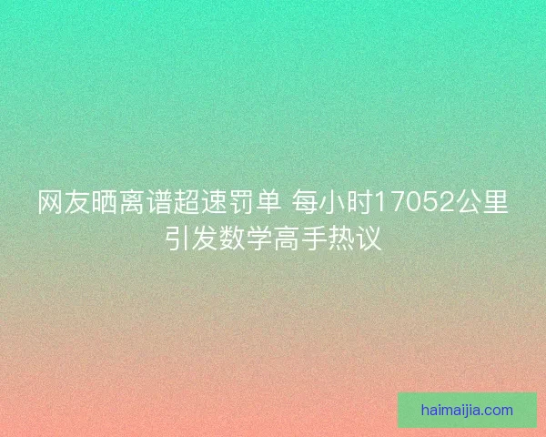 网友晒离谱超速罚单 每小时17052公里引发数学高手热议