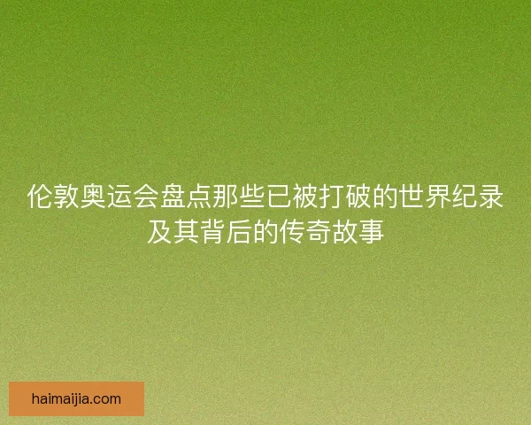 伦敦奥运会盘点那些已被打破的世界纪录及其背后的传奇故事