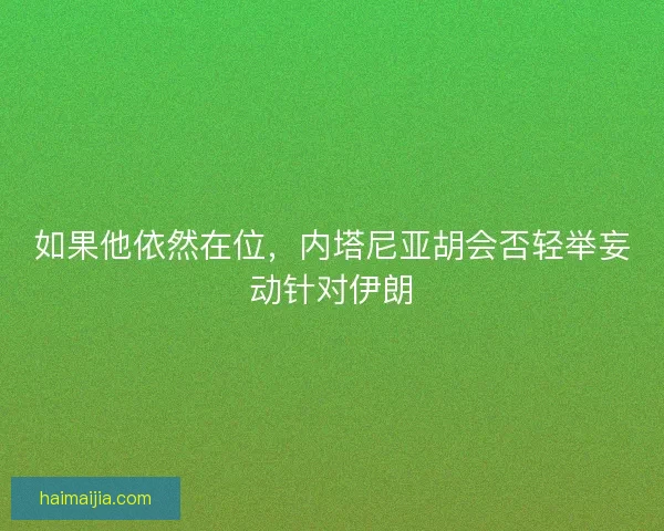 如果他依然在位，内塔尼亚胡会否轻举妄动针对伊朗