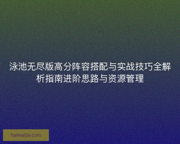 泳池无尽版高分阵容搭配与实战技巧全解析指南进阶思路与资源管理