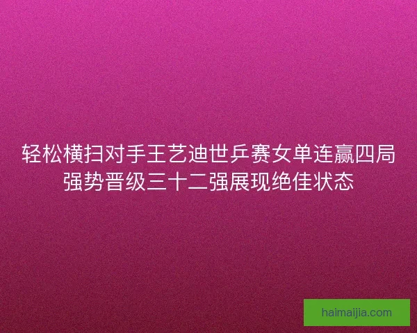 轻松横扫对手王艺迪世乒赛女单连赢四局强势晋级三十二强展现绝佳状态