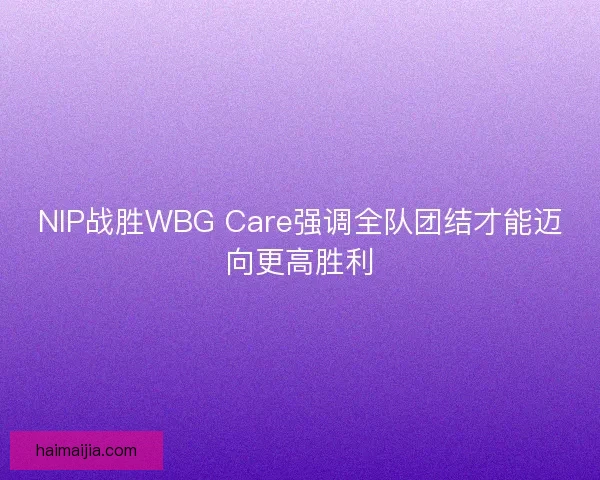 NIP战胜WBG Care强调全队团结才能迈向更高胜利