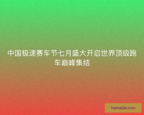中国极速赛车节七月盛大开启世界顶级跑车巅峰集结