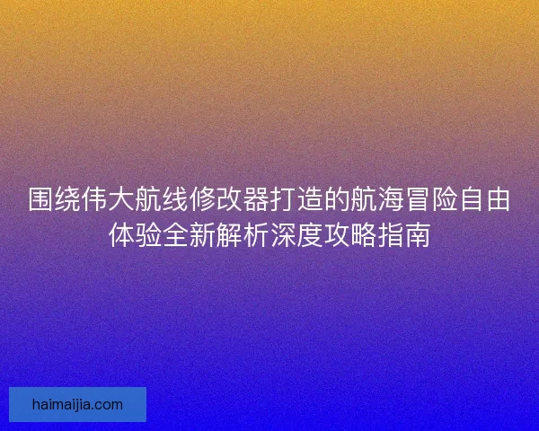 围绕伟大航线修改器打造的航海冒险自由体验全新解析深度攻略指南