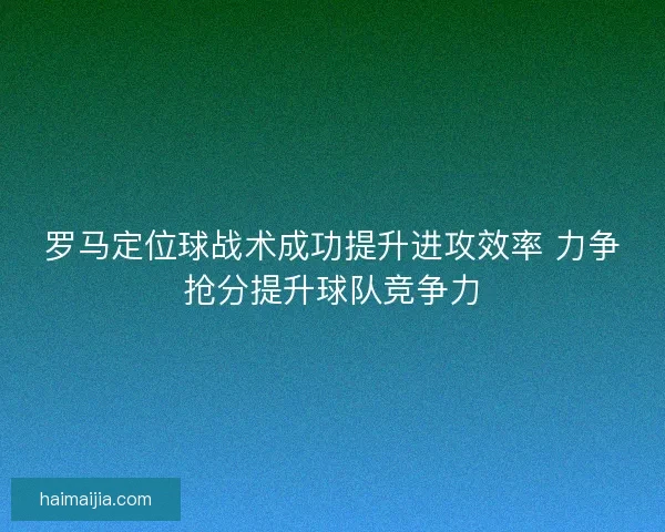 罗马定位球战术成功提升进攻效率 力争抢分提升球队竞争力
