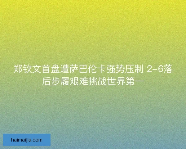 郑钦文首盘遭萨巴伦卡强势压制 2-6落后步履艰难挑战世界第一