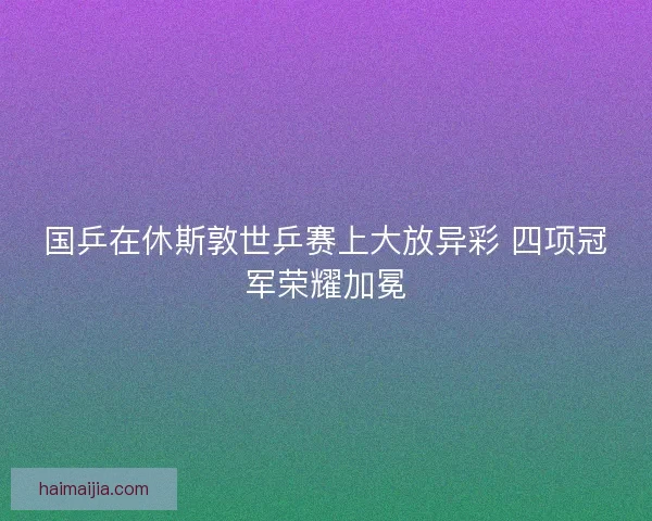 国乒在休斯敦世乒赛上大放异彩 四项冠军荣耀加冕
