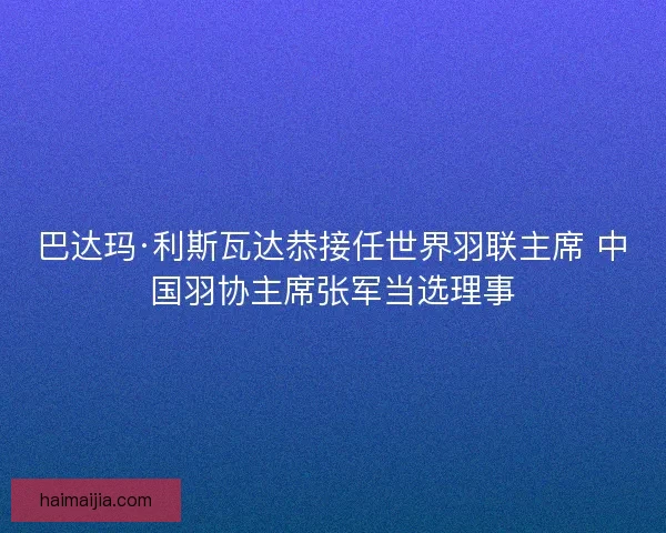 巴达玛·利斯瓦达恭接任世界羽联主席 中国羽协主席张军当选理事