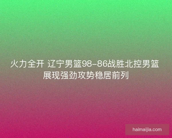 火力全开 辽宁男篮98-86战胜北控男篮 展现强劲攻势稳居前列
