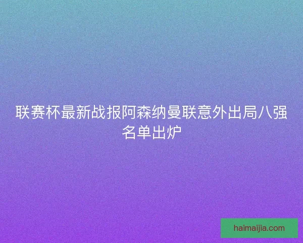 联赛杯最新战报阿森纳曼联意外出局八强名单出炉