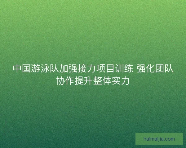 中国游泳队加强接力项目训练 强化团队协作提升整体实力