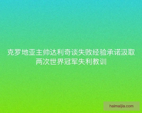 克罗地亚主帅达利奇谈失败经验承诺汲取两次世界冠军失利教训