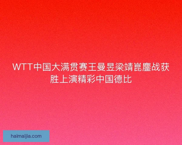 WTT中国大满贯赛王曼昱梁靖崑鏖战获胜上演精彩中国德比 WTT中国大满贯赛王曼昱梁靖崑鏖战获胜上演精彩中国德比