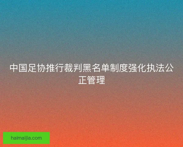 中国足协推行裁判黑名单制度强化执法公正管理 中国足协推行裁判黑名单制度强化执法公正管理