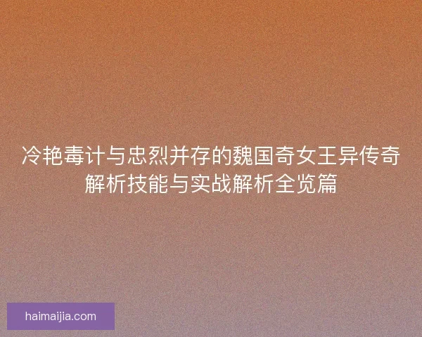 冷艳毒计与忠烈并存的魏国奇女王异传奇解析技能与实战解析全览篇 冷艳毒计与忠烈并存的魏国奇女王异传奇解析技能与实战解析全览篇