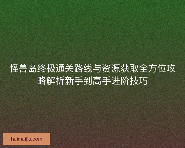 怪兽岛终极通关路线与资源获取全方位攻略解析新手到高手进阶技巧