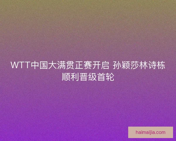 WTT中国大满贯正赛开启 孙颖莎林诗栋顺利晋级首轮