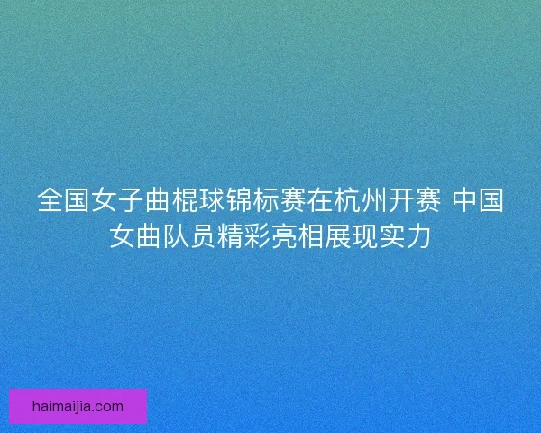 全国女子曲棍球锦标赛在杭州开赛 中国女曲队员精彩亮相展现实力