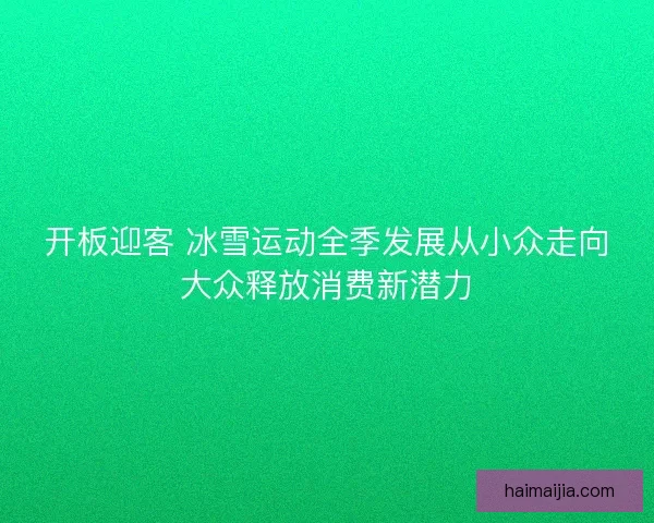 开板迎客 冰雪运动全季发展从小众走向大众释放消费新潜力