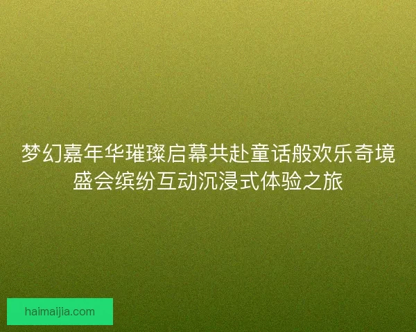 梦幻嘉年华璀璨启幕共赴童话般欢乐奇境盛会缤纷互动沉浸式体验之旅